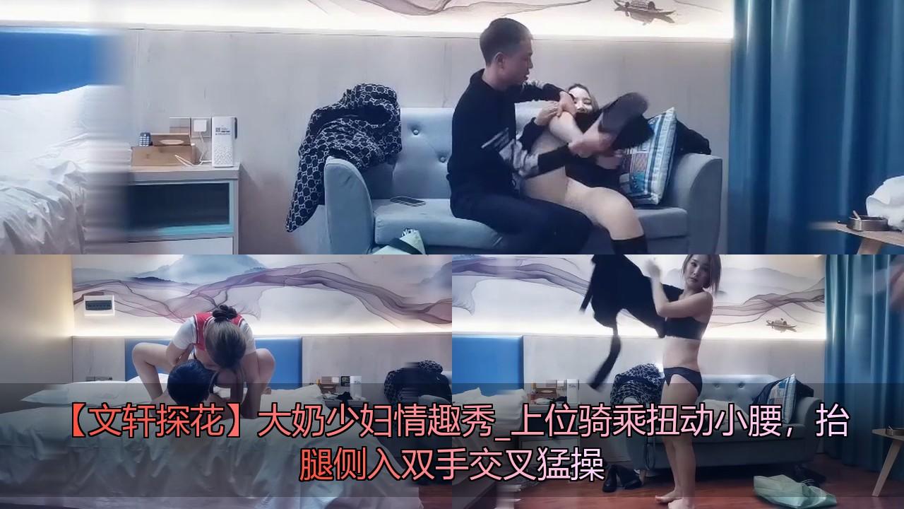 【文轩探花】大奶少妇情趣秀_上位骑乘扭动小腰，抬腿侧入双手交叉猛操.jpg.jpg